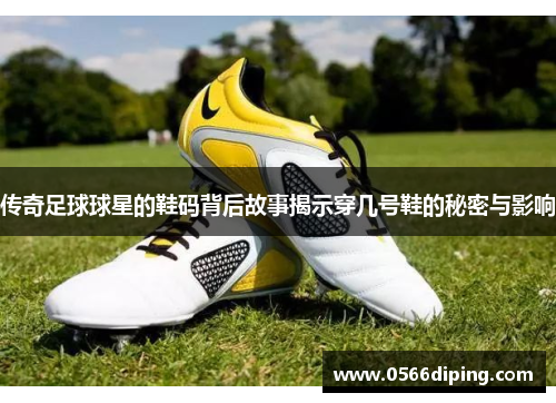 传奇足球球星的鞋码背后故事揭示穿几号鞋的秘密与影响