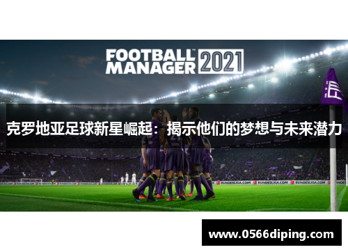 克罗地亚足球新星崛起：揭示他们的梦想与未来潜力