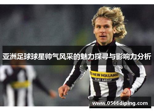 亚洲足球球星帅气风采的魅力探寻与影响力分析