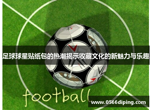 足球球星贴纸包的热潮揭示收藏文化的新魅力与乐趣