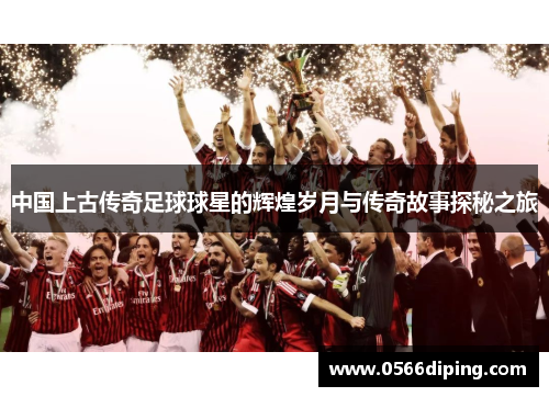 中国上古传奇足球球星的辉煌岁月与传奇故事探秘之旅