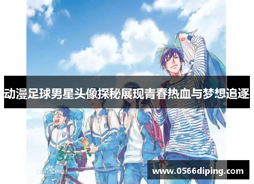 动漫足球男星头像探秘展现青春热血与梦想追逐