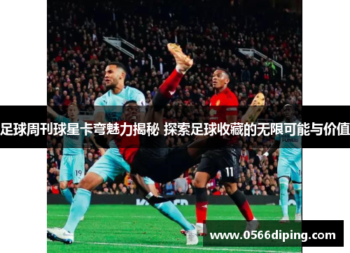 足球周刊球星卡弯魅力揭秘 探索足球收藏的无限可能与价值