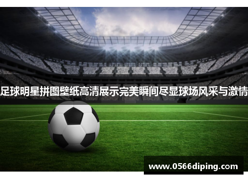 足球明星拼图壁纸高清展示完美瞬间尽显球场风采与激情