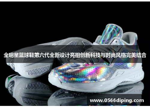 全明星篮球鞋第六代全新设计亮相创新科技与时尚风格完美结合