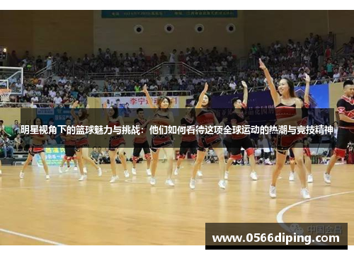 明星视角下的篮球魅力与挑战：他们如何看待这项全球运动的热潮与竞技精神