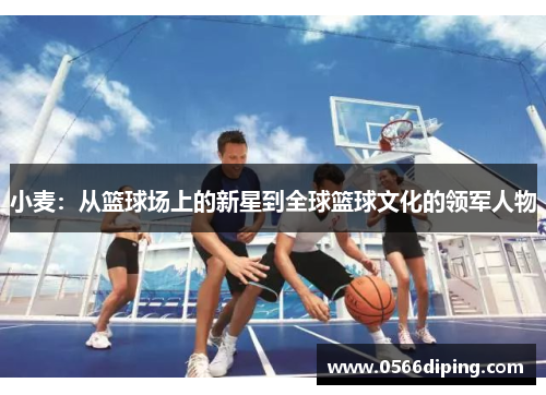 小麦：从篮球场上的新星到全球篮球文化的领军人物