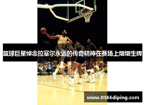 篮球巨星悼念拉塞尔永远的传奇精神在赛场上熠熠生辉