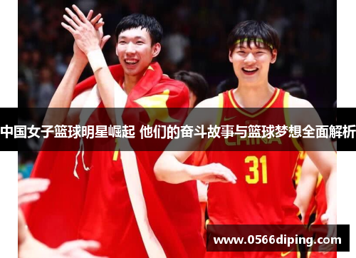 中国女子篮球明星崛起 他们的奋斗故事与篮球梦想全面解析