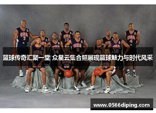 篮球传奇汇聚一堂 众星云集合照展现篮球魅力与时代风采