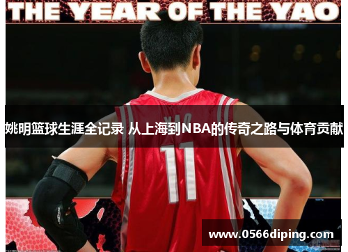 姚明篮球生涯全记录 从上海到NBA的传奇之路与体育贡献