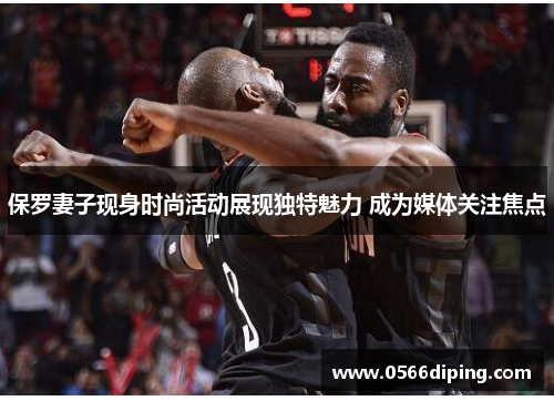 保罗妻子现身时尚活动展现独特魅力 成为媒体关注焦点