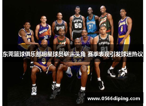 东莞篮球俱乐部明星球员崭露头角 赛季表现引发球迷热议