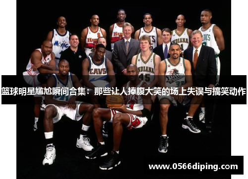 篮球明星尴尬瞬间合集：那些让人捧腹大笑的场上失误与搞笑动作