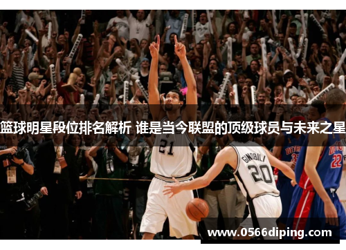 篮球明星段位排名解析 谁是当今联盟的顶级球员与未来之星