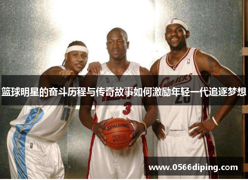 篮球明星的奋斗历程与传奇故事如何激励年轻一代追逐梦想