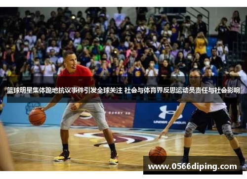 篮球明星集体跪地抗议事件引发全球关注 社会与体育界反思运动员责任与社会影响