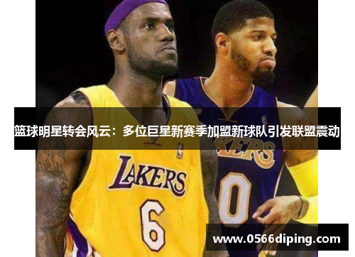 篮球明星转会风云：多位巨星新赛季加盟新球队引发联盟震动