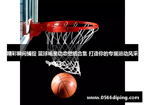 精彩瞬间捕捉 篮球明星动态壁纸合集 打造你的专属运动风采