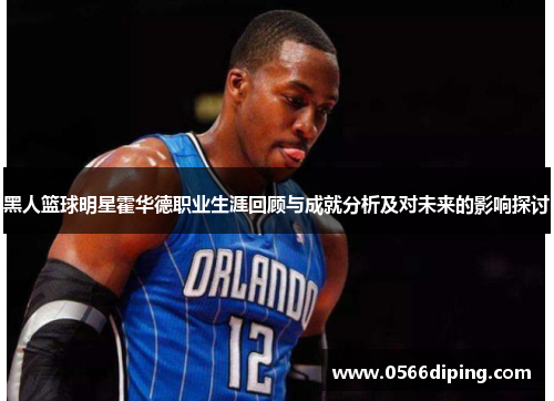 黑人篮球明星霍华德职业生涯回顾与成就分析及对未来的影响探讨