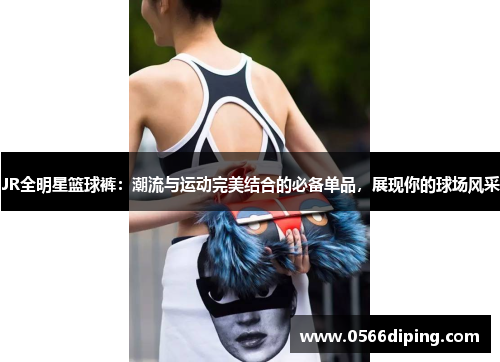 JR全明星篮球裤：潮流与运动完美结合的必备单品，展现你的球场风采